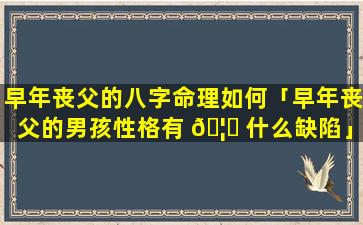 早年丧父的八字命理如何「早年丧父的男孩性格有 🦁 什么缺陷」